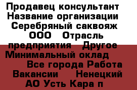 Продавец-консультант › Название организации ­ Серебряный саквояж, ООО › Отрасль предприятия ­ Другое › Минимальный оклад ­ 40 000 - Все города Работа » Вакансии   . Ненецкий АО,Усть-Кара п.